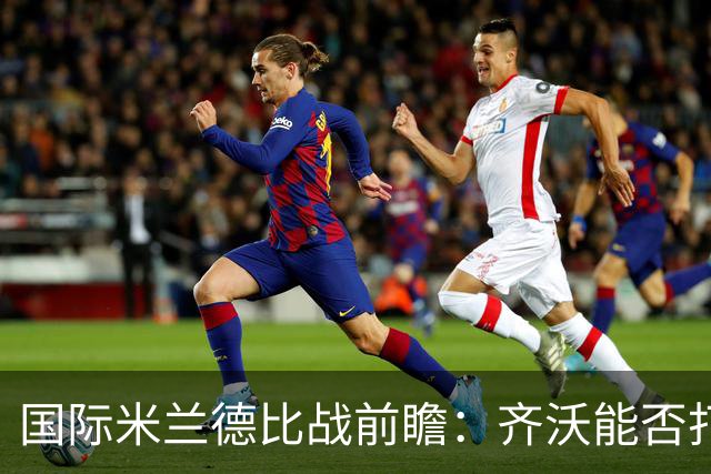 国际米兰德比战前瞻：齐沃能否打破队史最佳开局纪录